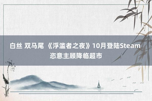 白丝 双马尾 《浮滥者之夜》10月登陆Steam 恣意主顾降临超市