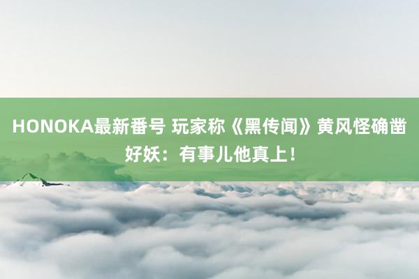 HONOKA最新番号 玩家称《黑传闻》黄风怪确凿好妖：有事儿他真上！