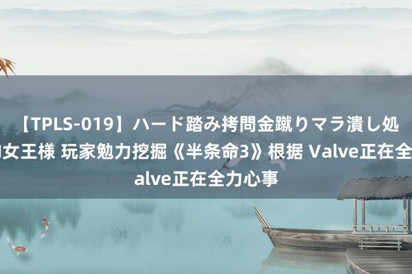 【TPLS-019】ハード踏み拷問金蹴りマラ潰し処刑 JUN女王様 玩家勉力挖掘《半条命3》根据 Valve正在全力心事