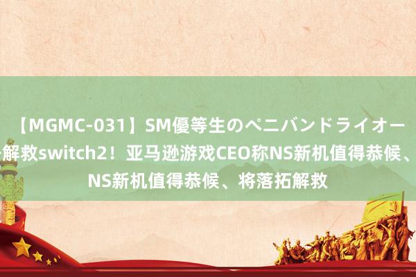 【MGMC-031】SM優等生のペニバンドライオーガズム 公开解救switch2！亚马逊游戏CEO称NS新机值得恭候、将落拓解救