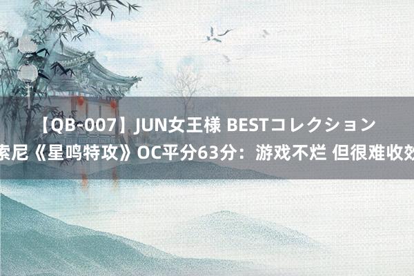 【QB-007】JUN女王様 BESTコレクション 索尼《星鸣特攻》OC平分63分：游戏不烂 但很难收效