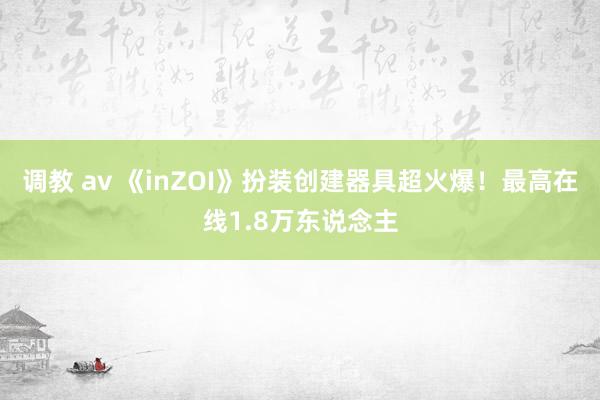 调教 av 《inZOI》扮装创建器具超火爆！最高在线1.8万东说念主