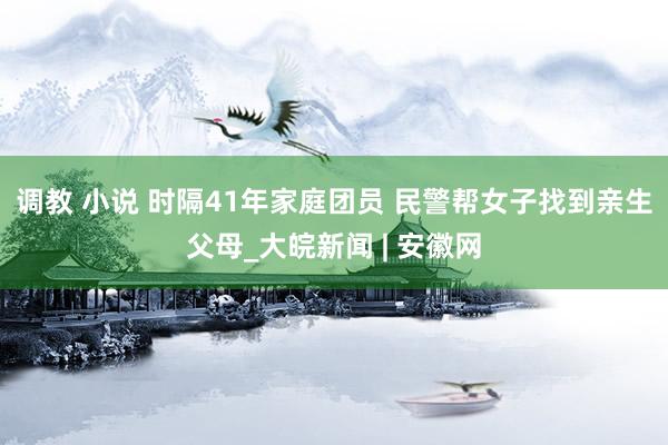 调教 小说 时隔41年家庭团员 民警帮女子找到亲生父母_大皖新闻 | 安徽网