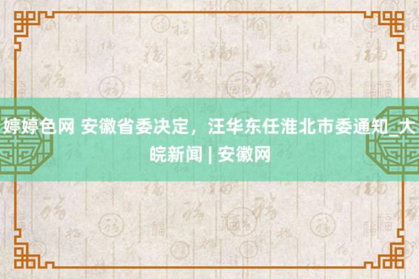 婷婷色网 安徽省委决定，汪华东任淮北市委通知_大皖新闻 | 安徽网