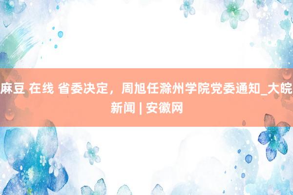 麻豆 在线 省委决定，周旭任滁州学院党委通知_大皖新闻 | 安徽网