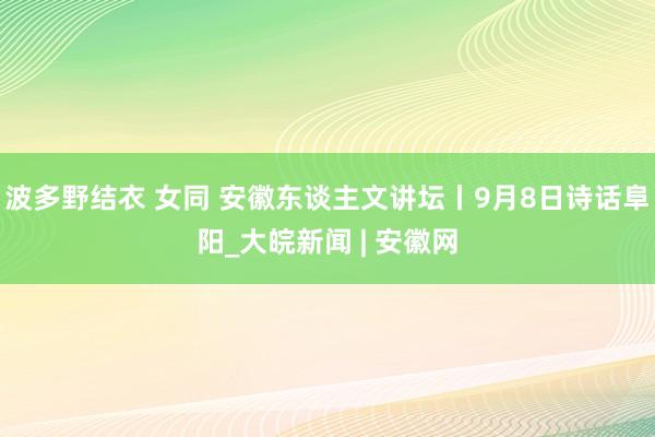 波多野结衣 女同 安徽东谈主文讲坛丨9月8日诗话阜阳_大皖新闻 | 安徽网