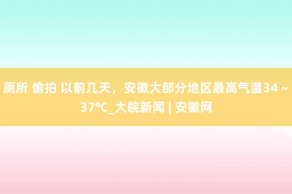 厕所 偷拍 ﻿以前几天，安徽大部分地区最高气温34～37℃_大皖新闻 | 安徽网