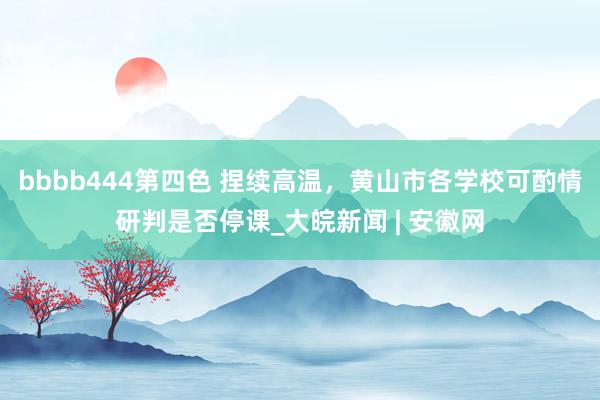 bbbb444第四色 捏续高温，黄山市各学校可酌情研判是否停课_大皖新闻 | 安徽网