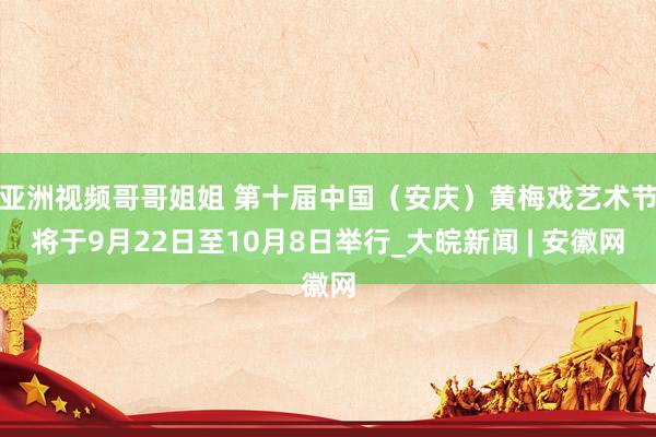 亚洲视频哥哥姐姐 第十届中国（安庆）黄梅戏艺术节将于9月22日至10月8日举行_大皖新闻 | 安徽网