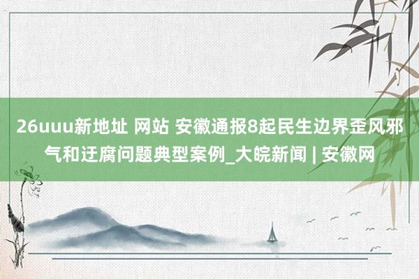 26uuu新地址 网站 安徽通报8起民生边界歪风邪气和迂腐问题典型案例_大皖新闻 | 安徽网