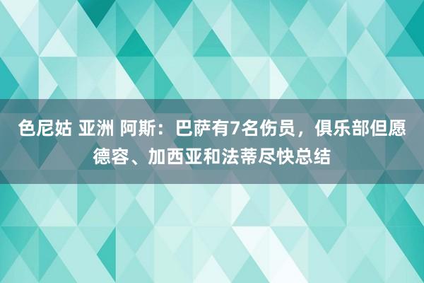 色尼姑 亚洲 阿斯：巴萨有7名伤员，俱乐部但愿德容、加西亚和法蒂尽快总结