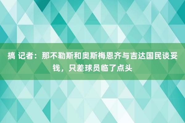 搞 记者：那不勒斯和奥斯梅恩齐与吉达国民谈妥钱，只差球员临了点头