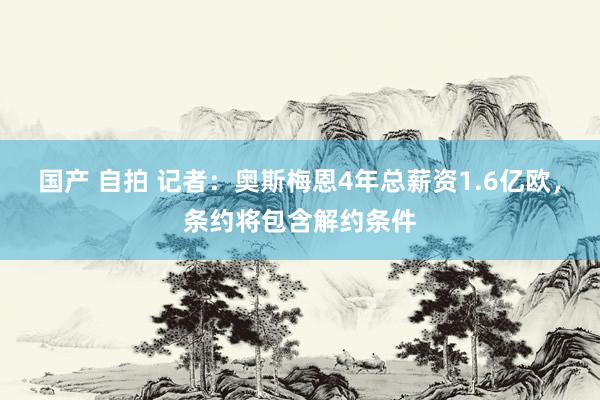 国产 自拍 记者：奥斯梅恩4年总薪资1.6亿欧，条约将包含解约条件