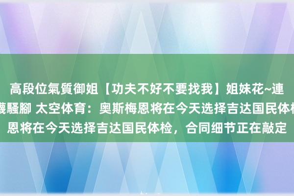 高段位氣質御姐【功夫不好不要找我】姐妹花~連體絲襪~大奶晃動~絲襪騷腳 太空体育：奥斯梅恩将在今天选择吉达国民体检，合同细节正在敲定