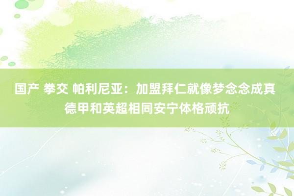 国产 拳交 帕利尼亚：加盟拜仁就像梦念念成真 德甲和英超相同安宁体格顽抗