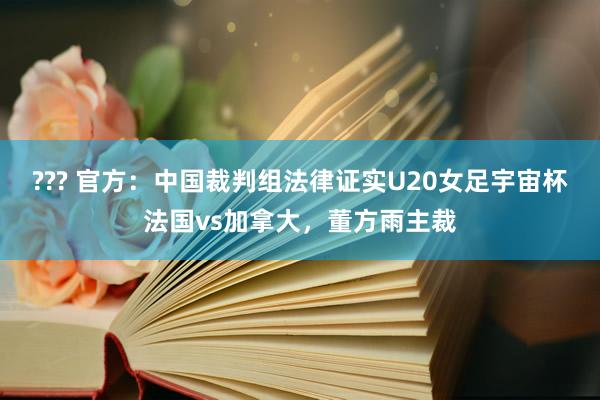 ??? 官方：中国裁判组法律证实U20女足宇宙杯法国vs加拿大，董方雨主裁