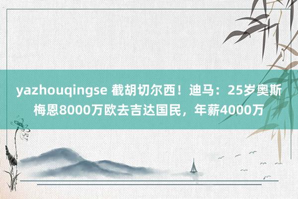 yazhouqingse 截胡切尔西！迪马：25岁奥斯梅恩8000万欧去吉达国民，年薪4000万