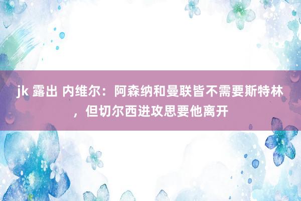 jk 露出 内维尔：阿森纳和曼联皆不需要斯特林，但切尔西进攻思要他离开