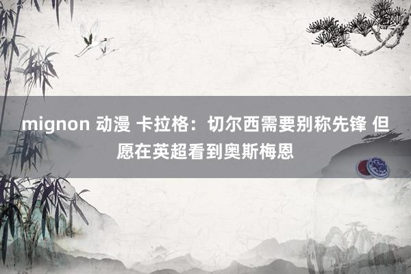 mignon 动漫 卡拉格：切尔西需要别称先锋 但愿在英超看到奥斯梅恩