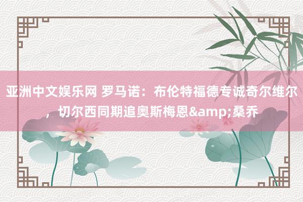 亚洲中文娱乐网 罗马诺：布伦特福德专诚奇尔维尔，切尔西同期追奥斯梅恩&桑乔