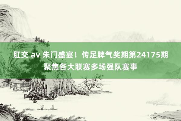 肛交 av 朱门盛宴！传足脾气奖期第24175期聚焦各大联赛多场强队赛事