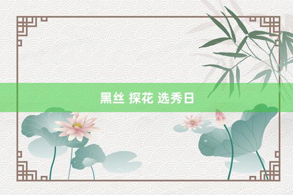 黑丝 探花 选秀日