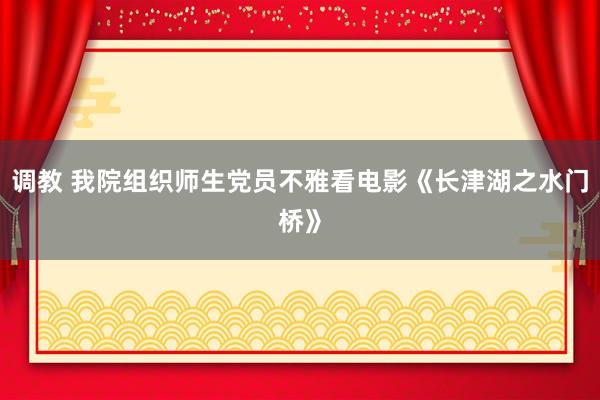 调教 我院组织师生党员不雅看电影《长津湖之水门桥》