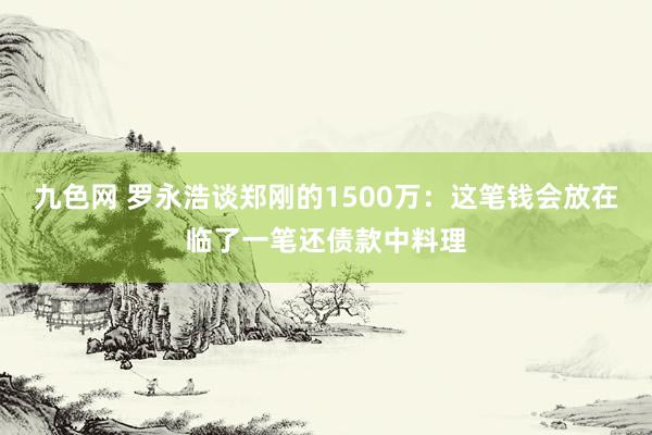 九色网 罗永浩谈郑刚的1500万：这笔钱会放在临了一笔还债款中料理