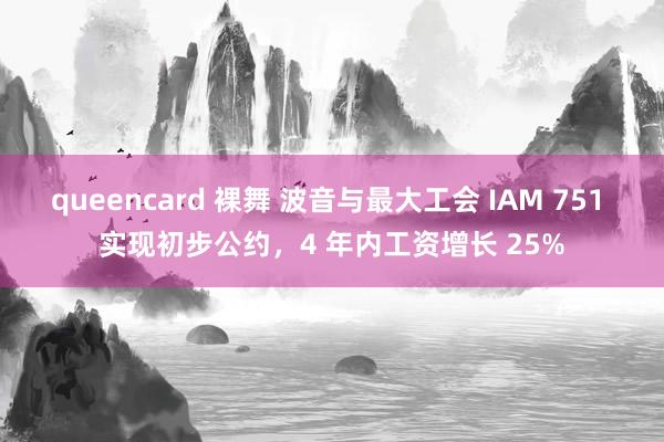 queencard 裸舞 波音与最大工会 IAM 751 实现初步公约，4 年内工资增长 25%