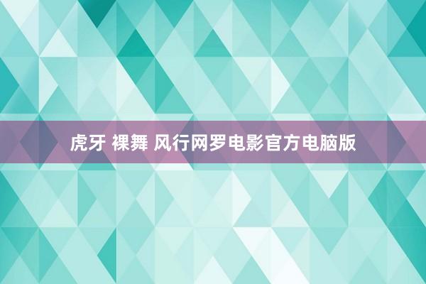 虎牙 裸舞 风行网罗电影官方电脑版