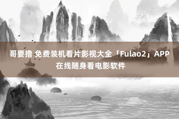 哥要撸 免费装机看片影视大全「Fulao2」APP 在线随身看电影软件