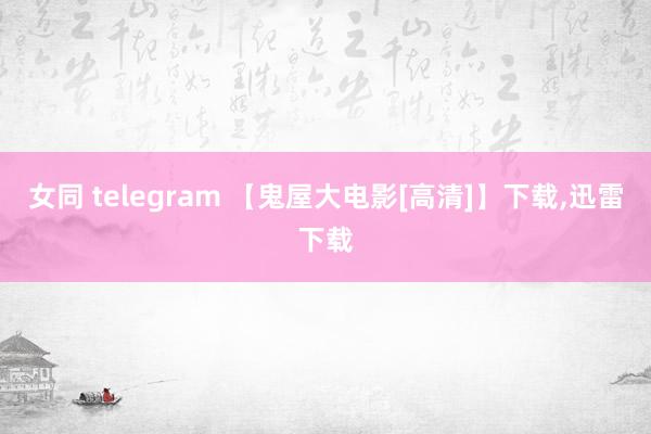 女同 telegram 【鬼屋大电影[高清]】下载,迅雷下载