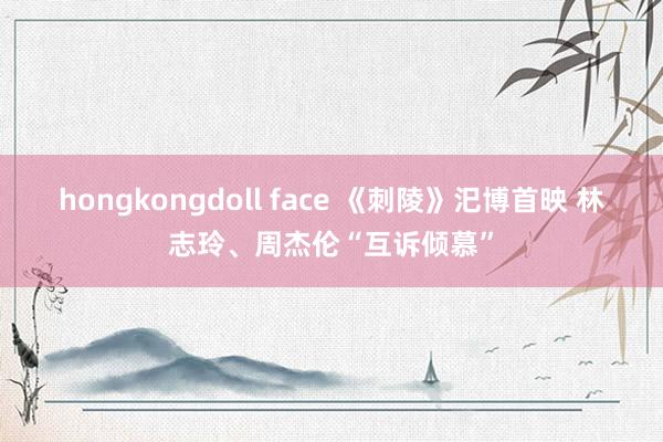 hongkongdoll face 《刺陵》汜博首映 林志玲、周杰伦“互诉倾慕”