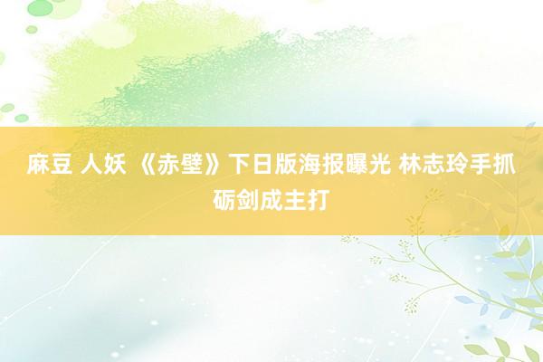 麻豆 人妖 《赤壁》下日版海报曝光 林志玲手抓砺剑成主打