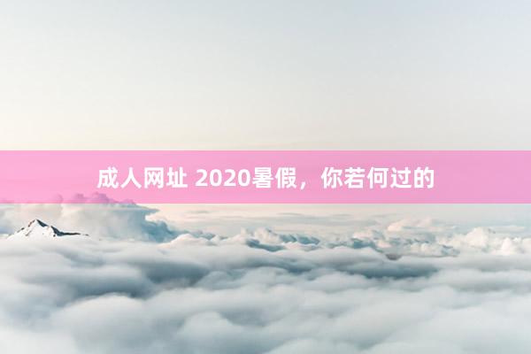 成人网址 2020暑假，你若何过的