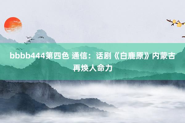 bbbb444第四色 通信：话剧《白鹿原》内蒙古再焕人命力