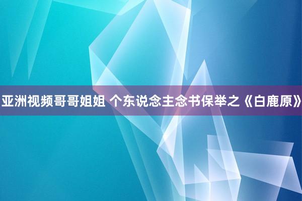 亚洲视频哥哥姐姐 个东说念主念书保举之《白鹿原》