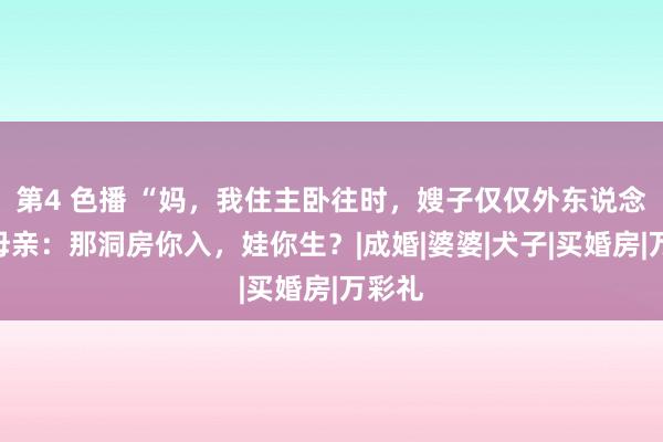 第4 色播 “妈，我住主卧往时，嫂子仅仅外东说念主”母亲：那洞房你入，娃你生？|成婚|婆婆|犬子|买婚房|万彩礼