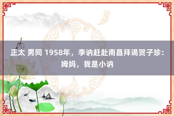 正太 男同 1958年，李讷赶赴南昌拜谒贺子珍：姆妈，我是小讷