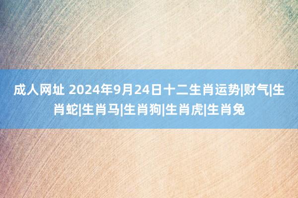 成人网址 2024年9月24日十二生肖运势|财气|生肖蛇|生肖马|生肖狗|生肖虎|生肖兔