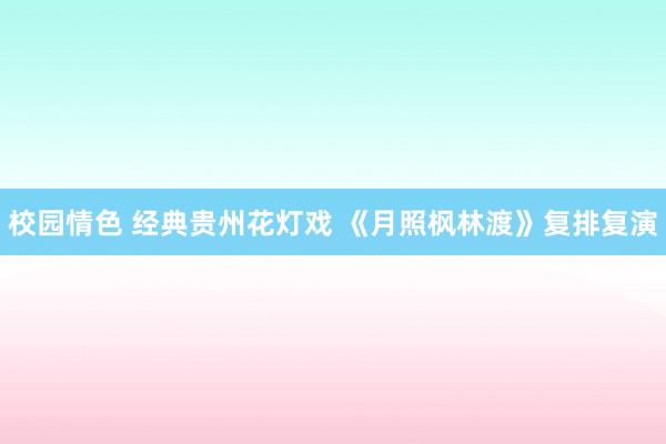 校园情色 经典贵州花灯戏 《月照枫林渡》复排复演