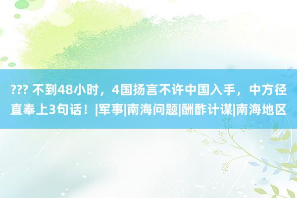 ??? 不到48小时，4国扬言不许中国入手，中方径直奉上3句话！|军事|南海问题|酬酢计谋|南海地区