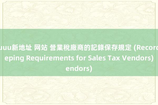 26uuu新地址 网站 營業稅廠商的記錄保存規定 (Recordkeeping Requirements for Sales Tax Vendors)